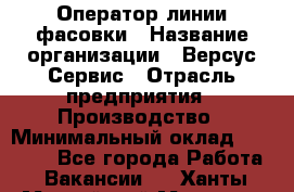 Оператор линии фасовки › Название организации ­ Версус Сервис › Отрасль предприятия ­ Производство › Минимальный оклад ­ 26 000 - Все города Работа » Вакансии   . Ханты-Мансийский,Мегион г.